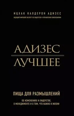Адизес. Лучшее. Пища для размышлений. Об изменениях и лидерстве, о менеджменте и о том, что важно в жизни.