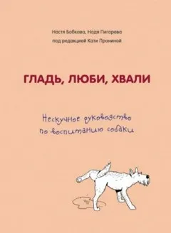 Гладь, люби, хвали: нескучное руководство по воспитанию собаки