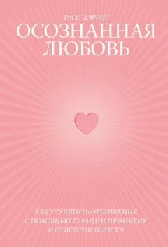 Осознанная любовь. Как улучшить отношения с помощью терапии принятия и ответственности