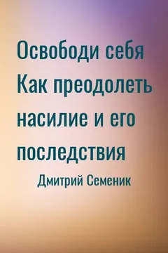 Освободи себя Как преодолеть насилие и его последствия