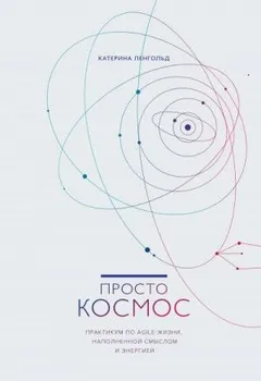 Просто космос. Практикум по Agile-жизни, наполненной смыслом и энергией
