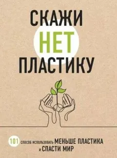 Скажи "НЕТ" пластику. 101 способ использовать меньше пластика и спасти мир