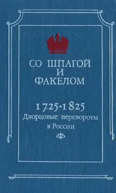 Со шпагой и факелом. Дворцовые перевороты в России. 1725-1825 годы
